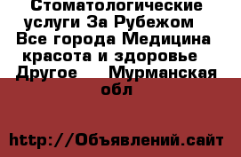 Стоматологические услуги За Рубежом - Все города Медицина, красота и здоровье » Другое   . Мурманская обл.